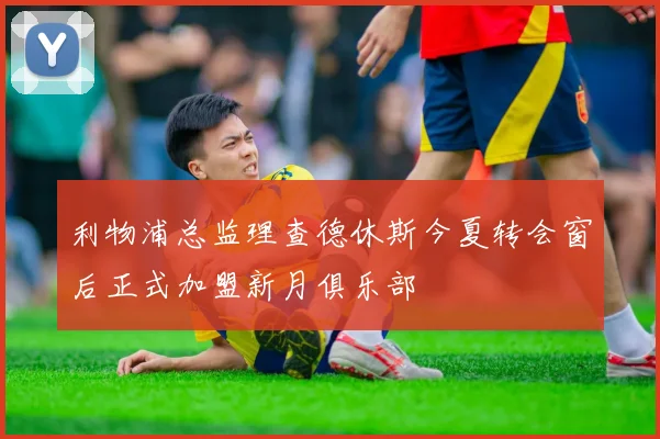 利物浦总监理查德休斯今夏转会窗后正式加盟新月俱乐部