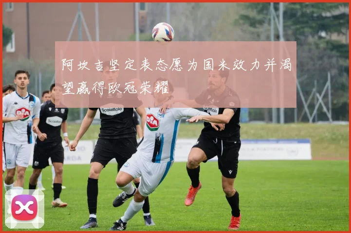 阿坎吉坚定表态愿为国米效力并渴望赢得欧冠荣耀