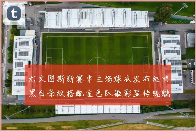 尤文图斯新赛季主场球衣发布经典黑白条纹搭配金色队徽彰显传统魅力