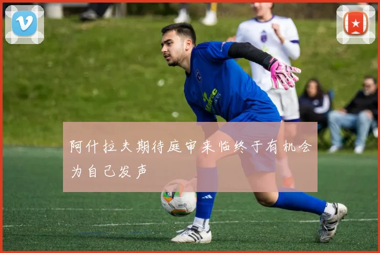阿什拉夫期待庭审来临终于有机会为自己发声