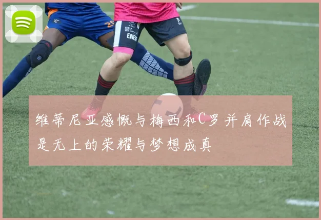 维蒂尼亚感慨与梅西和C罗并肩作战是无上的荣耀与梦想成真