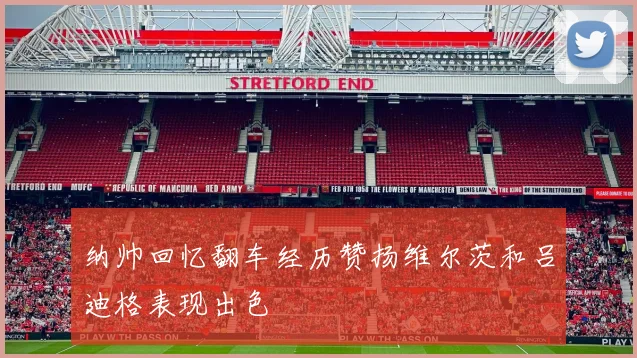 纳帅回忆翻车经历赞扬维尔茨和吕迪格表现出色