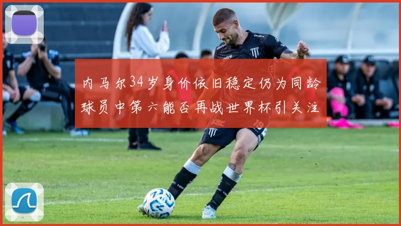 内马尔34岁身价依旧稳定仍为同龄球员中第六能否再战世界杯引关注