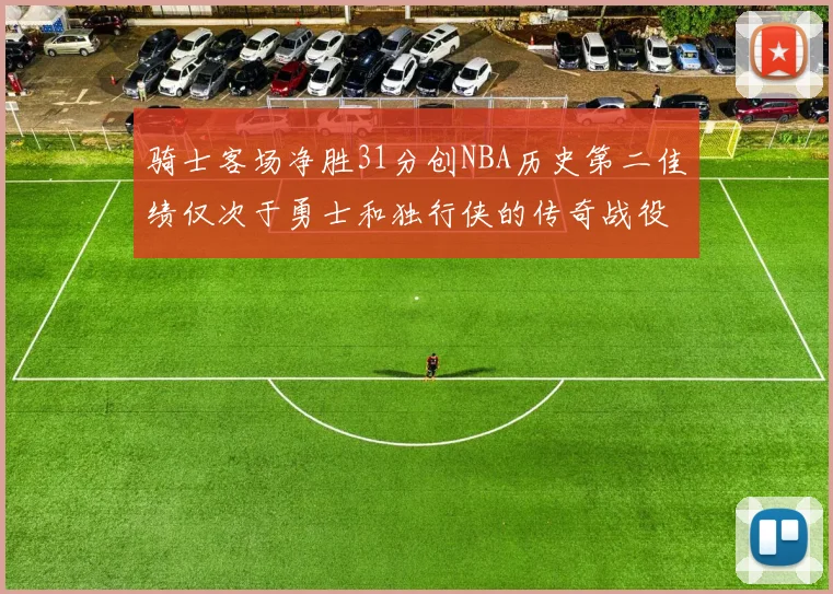 骑士客场净胜31分创NBA历史第二佳绩仅次于勇士和独行侠的传奇战役