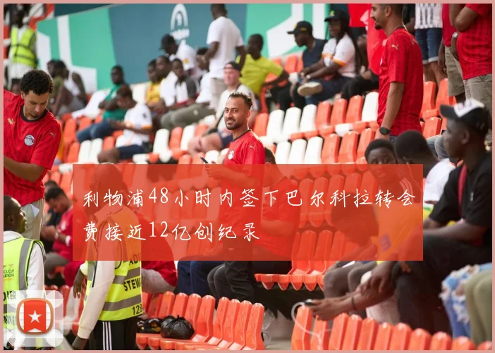 利物浦48小时内签下巴尔科拉转会费接近12亿创纪录