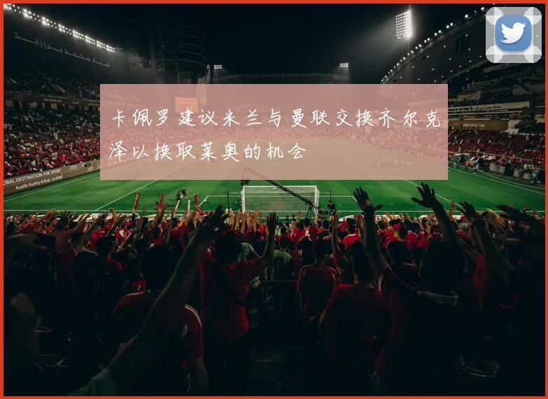 卡佩罗建议米兰与曼联交换齐尔克泽以换取莱奥的机会