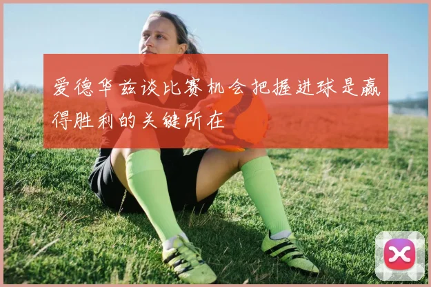 爱德华兹谈比赛机会把握进球是赢得胜利的关键所在