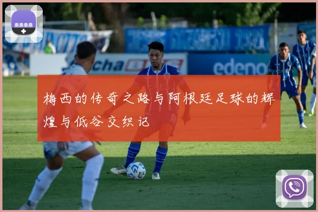梅西的传奇之路与阿根廷足球的辉煌与低谷交织记