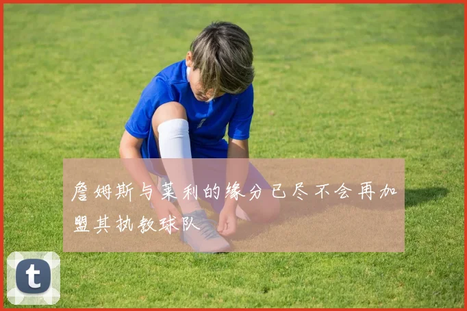詹姆斯与莱利的缘分已尽不会再加盟其执教球队