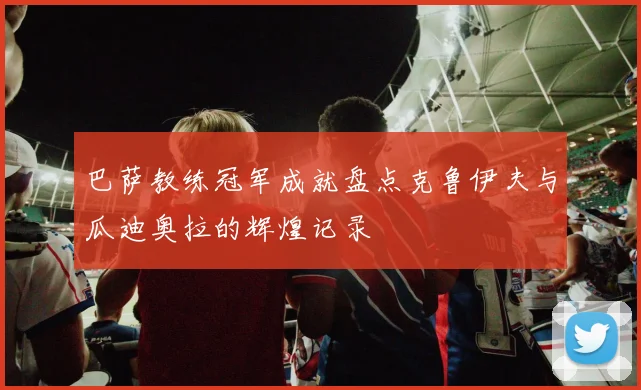 巴萨教练冠军成就盘点克鲁伊夫与瓜迪奥拉的辉煌记录