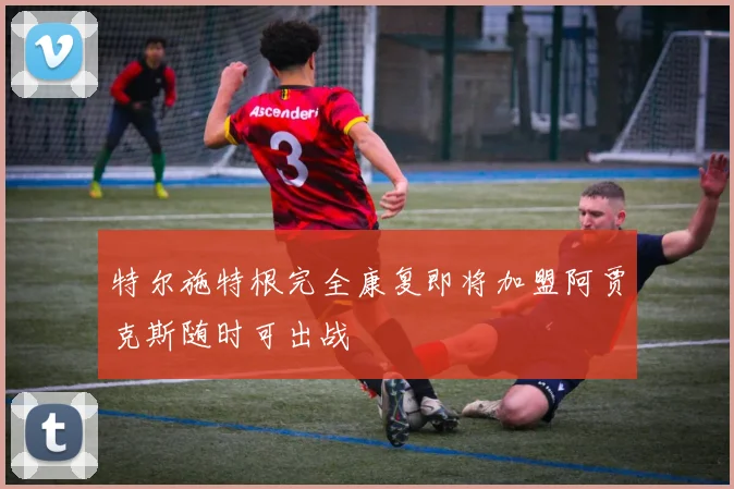 特尔施特根完全康复即将加盟阿贾克斯随时可出战