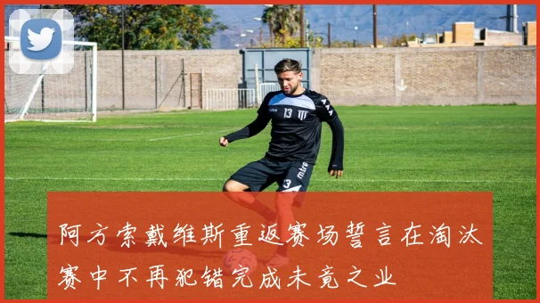 阿方索戴维斯重返赛场誓言在淘汰赛中不再犯错完成未竟之业