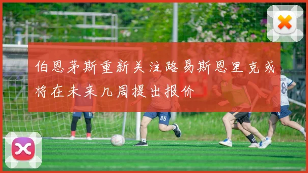 伯恩茅斯重新关注路易斯恩里克或将在未来几周提出报价