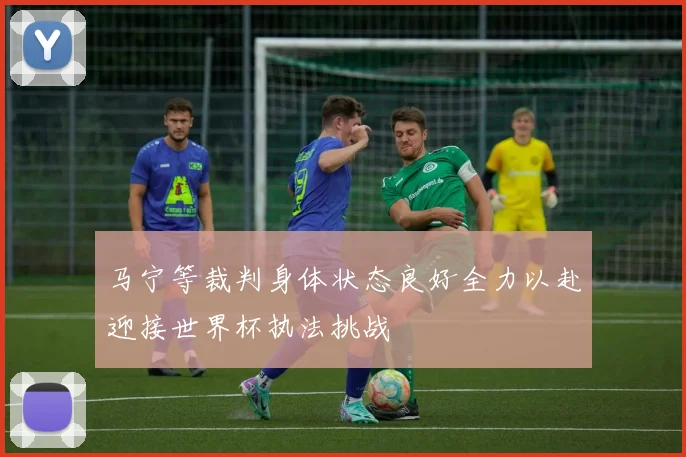 马宁等裁判身体状态良好全力以赴迎接世界杯执法挑战