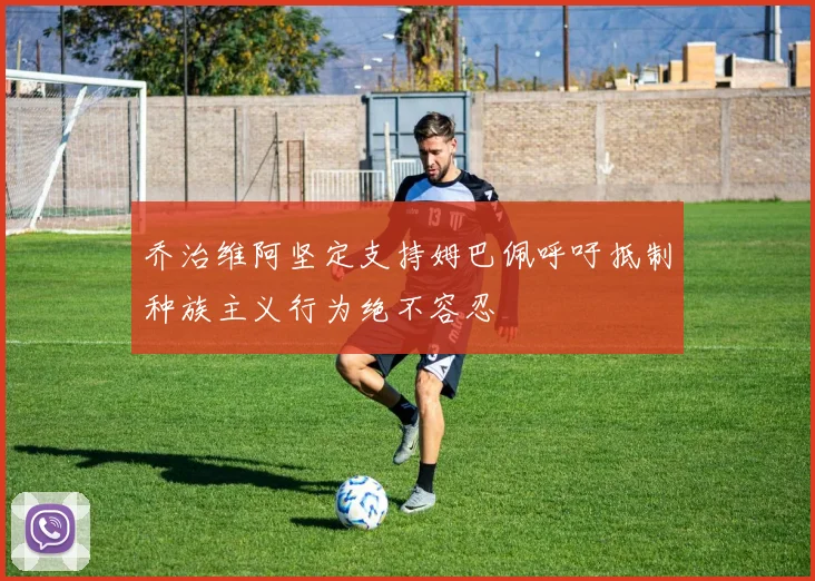 乔治维阿坚定支持姆巴佩呼吁抵制种族主义行为绝不容忍