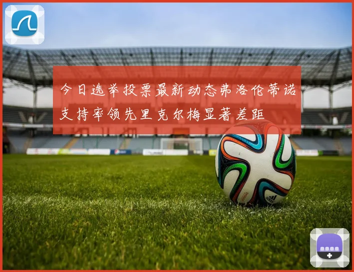 今日选举投票最新动态弗洛伦蒂诺支持率领先里克尔梅显著差距
