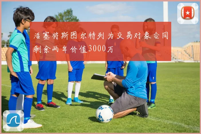 活塞将斯图尔特列为交易对象合同剩余两年价值3000万