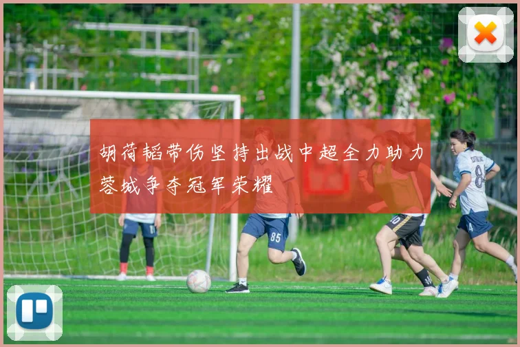 胡荷韬带伤坚持出战中超全力助力蓉城争夺冠军荣耀