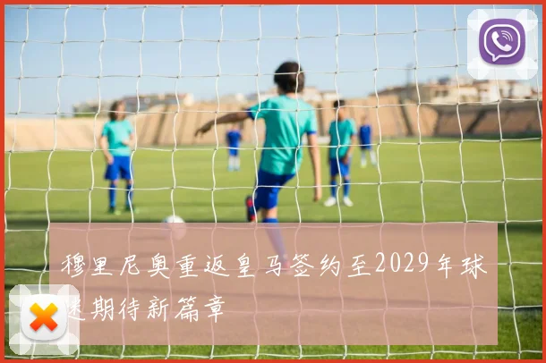 穆里尼奥重返皇马签约至2029年球迷期待新篇章