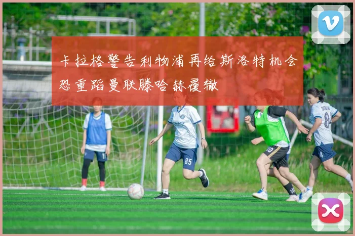 卡拉格警告利物浦再给斯洛特机会恐重蹈曼联滕哈赫覆辙