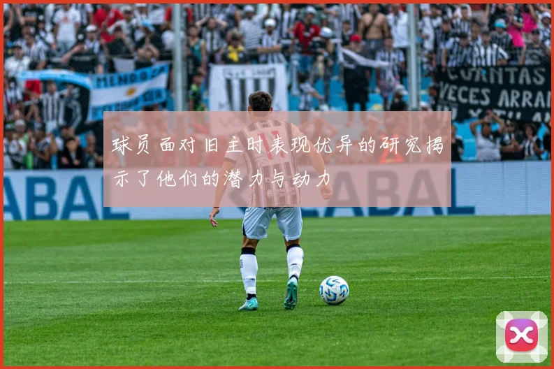 球员面对旧主时表现优异的研究揭示了他们的潜力与动力