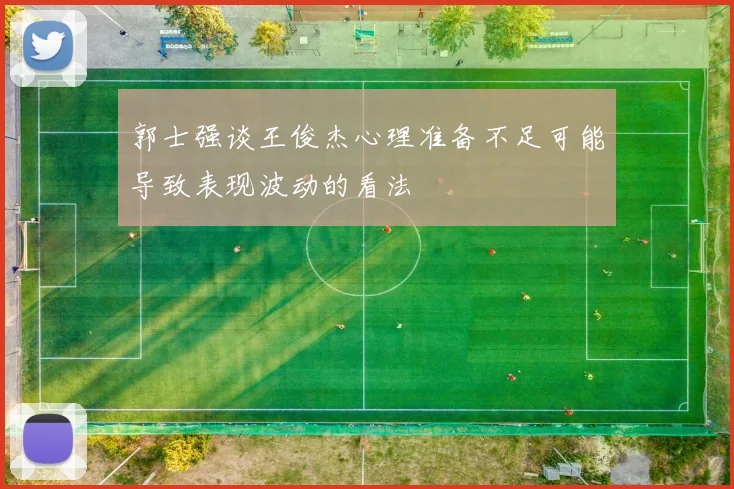 郭士强谈王俊杰心理准备不足可能导致表现波动的看法