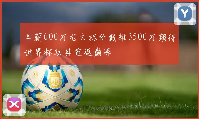 年薪600万尤文标价戴维3500万期待世界杯助其重返巅峰