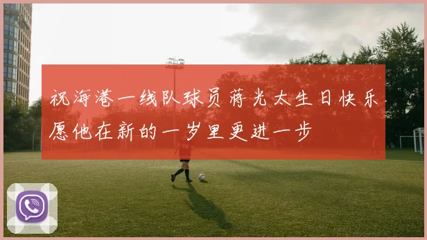 祝海港一线队球员蒋光太生日快乐愿他在新的一岁里更进一步