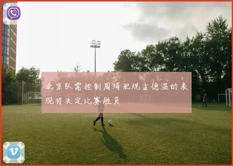 北京队需控制周琦犯规古德温的表现将决定比赛胜负