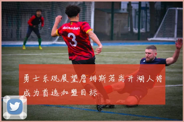 勇士乐观展望詹姆斯若离开湖人将成为首选加盟目标
