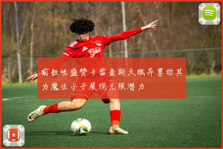 前教练盛赞卡雷查斯天赋异禀称其为魔法小子展现无限潜力